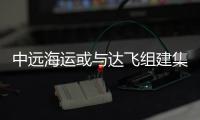 中遠海運或與達飛組建集運“超級聯盟”