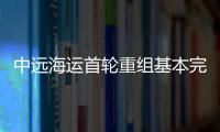 中遠海運首輪重組基本完成