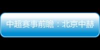 中超賽事前瞻：北京中赫國安vs石家莊永昌，永昌平局王再創平局