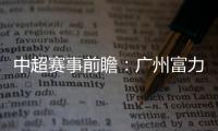 中超賽事前瞻：廣州富力vs大連人，大連人整裝待發(fā)