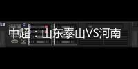 中超：山東泰山VS河南嵩山龍門，山東能否拿滿3分重回榜首