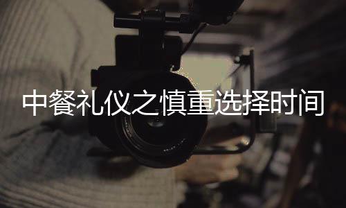 中餐禮儀之慎重選擇時間、地點