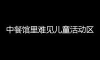 中餐館里難見兒童活動區 服務理念有待提高