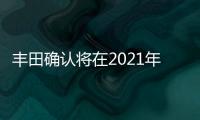 豐田確認將在2021年推出三款純電動車