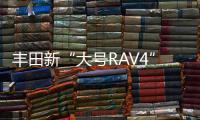 豐田新“大號RAV4”開售 9月到店/配置豐富