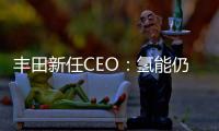 豐田新任CEO：氫能仍是公司關注的重點