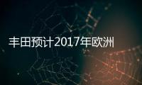 豐田預計2017年歐洲銷量增長5% 混動車助力