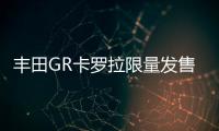 豐田GR卡羅拉限量發(fā)售：約27.4萬元起