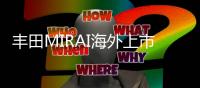 豐田MIRAI海外上市 約合人民幣44.5萬起