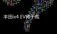 豐田ix4 EV將于成都車展上市 續航可達260km