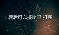 豐唇后可以接吻嗎 打完玻尿酸豐唇多久可以刷牙