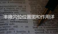 豐隆穴位位置圖和作用詳解，豐隆穴位位置圖和作用