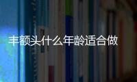 豐額頭什么年齡適合做 什么人適合做豐額頭手術(shù)