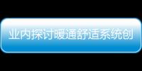 業(yè)內(nèi)探討暖通舒適系統(tǒng)創(chuàng)新發(fā)展 助力“好房子”建設(shè)