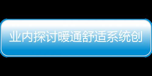 業內探討暖通舒適系統創新發展 助力“好房子”建設