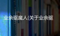 業(yè)余驅(qū)魔人(關(guān)于業(yè)余驅(qū)魔人簡述)