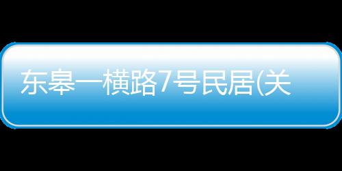 東皋一橫路7號民居(關(guān)于東皋一橫路7號民居簡述)