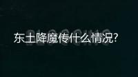 東土降魔傳什么情況?