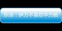 東體：伊萬不喜歡中方教練組，認為這是緊箍咒無法大展拳腳