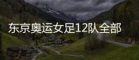 東京奧運女足12隊全部出爐 中國隊位列第3檔下周抽簽