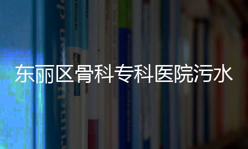 東麗區骨科專科醫院污水處理設備