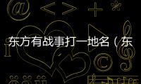 東方有戰事打一地名（東方有戰亂打一地名）