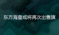 東方海皇或將再次出售旗下業務