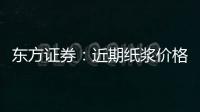 東方證券：近期紙漿價格已回落至歷史低位特種紙龍頭成本壓力充分釋放