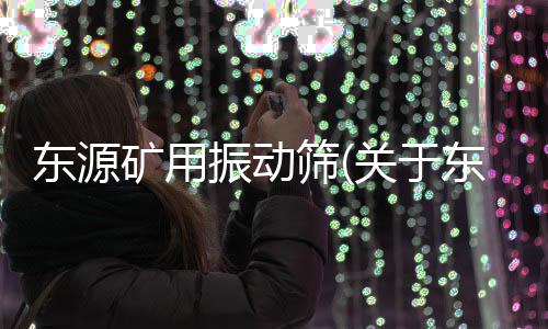 東源礦用振動(dòng)篩(關(guān)于東源礦用振動(dòng)篩簡(jiǎn)述)
