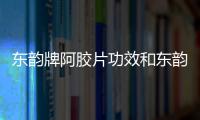 東韻牌阿膠片功效和東韻阿膠健康小知識的詳細介紹