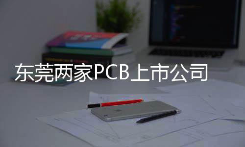 東莞兩家PCB上市公司加速逆周期產能布局