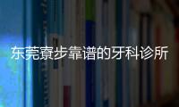 東莞寮步靠譜的牙科診所來嘍,你猜寮步鎮(zhèn)哪里有好的口腔醫(yī)院