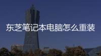 東芝筆記本電腦怎么重裝系統（筆記本電腦怎么重裝系統）