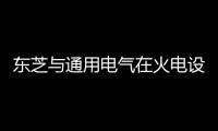 東芝與通用電氣在火電設備領域展開戰略合作