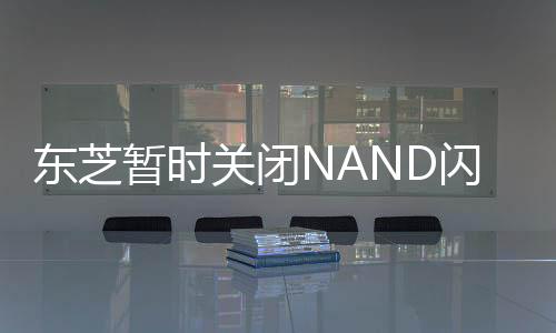 東芝暫時關閉NAND閃存工廠！