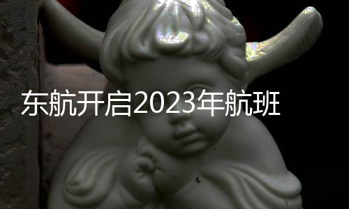 東航開啟2023年航班運營 迎接民航業復蘇的春天