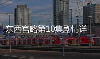 東西宮略第10集劇情詳細介紹