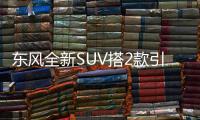 東風(fēng)全新SUV搭2款引擎 油耗低于長(zhǎng)安CS75