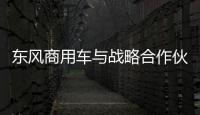 東風商用車與戰略合作伙伴共享可靠解決方案