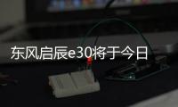 東風啟辰e30將于今日上市 預售價7