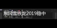 東風雪鐵龍2019穩中求進 聚焦2大核心目標