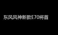 東風風神新款E70將首發 續航提升107km