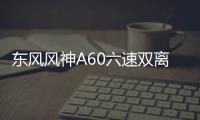 東風風神A60六速雙離合車型將于年內上市