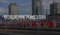 東風風神E70或10月上市 續航超350km