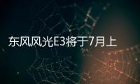 東風風光E3將于7月上市 補貼后售10