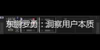 東鵬羅勇：洞察用戶本質，以匠心，打造理想人居新生活