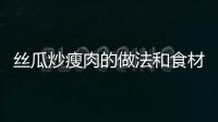 絲瓜炒瘦肉的做法和食材用料及健康功效