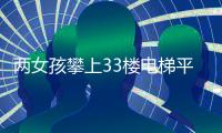 兩女孩攀上33樓電梯平臺 9歲的她摔下重傷