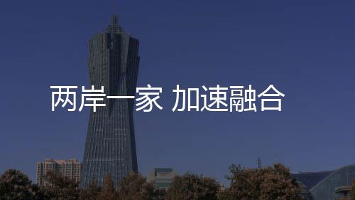 兩岸一家 加速融合