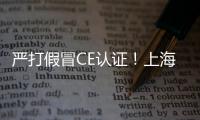 嚴打假冒CE認證！上海立案查處一批防疫用品認證違法案件